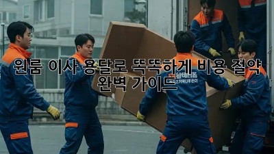 원룸 이사, 용달로 똑똑하게! 비용 절약 완벽 가이드