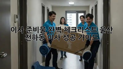 이사 준비물 완벽 체크리스트: 울산 전하동 이사 성공 가이드